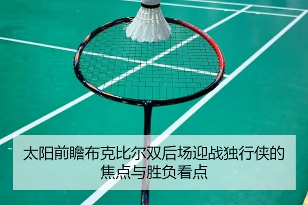 太阳前瞻布克比尔双后场迎战独行侠的焦点与胜负看点