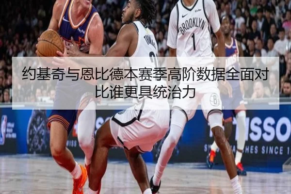 约基奇与恩比德本赛季高阶数据全面对比谁更具统治力