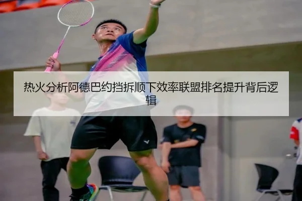 热火分析阿德巴约挡拆顺下效率联盟排名提升背后逻辑