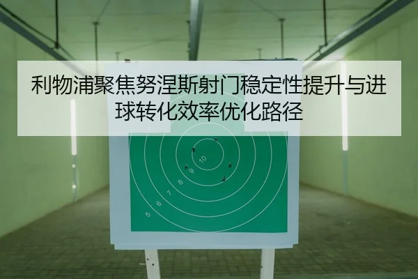 利物浦聚焦努涅斯射门稳定性提升与进球转化效率优化路径